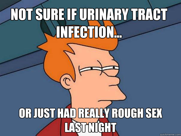 Not sure if urinary tract 
infection... Or just had really rough sex
last night  Futurama Fry