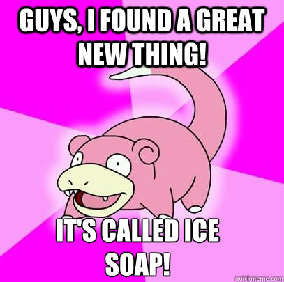 Guys, I found a great new thing! it's called ICE SOAP!  Slowpoke