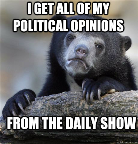 I get all of my political opinions From the Daily Show  Confession Bear