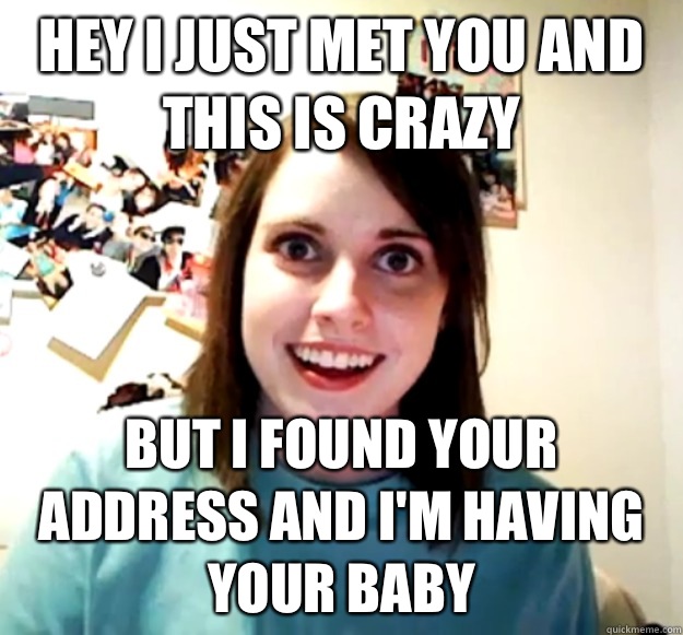 Hey I just met you and this is crazy But I found your address and I'm having your baby  Overly Attached Girlfriend