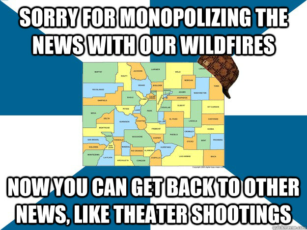 Sorry for monopolizing the news with our wildfires Now you can get back to other news, like theater shootings  Scumbag Colorado