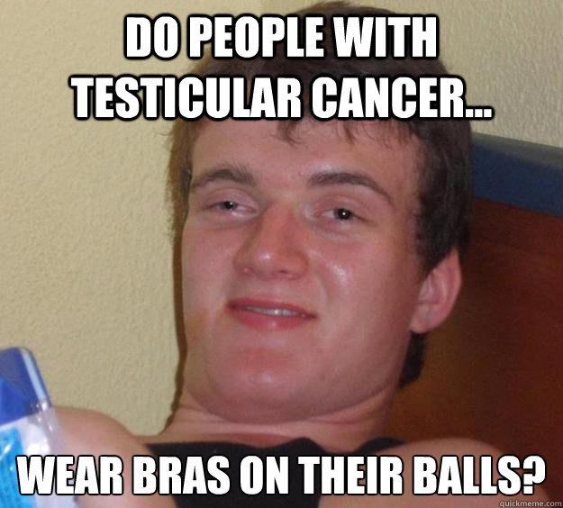 Do people with testicular cancer... Wear bras on their balls? - Do people with testicular cancer... Wear bras on their balls?  10 Guy