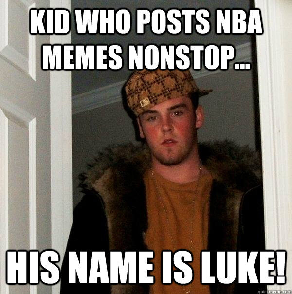 Kid who posts nba memes nonstop... his name is luke!  Scumbag Steve