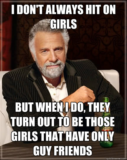 I don't always hit on girls but when I do, they turn out to be those girls that have only guy friends  The Most Interesting Man In The World