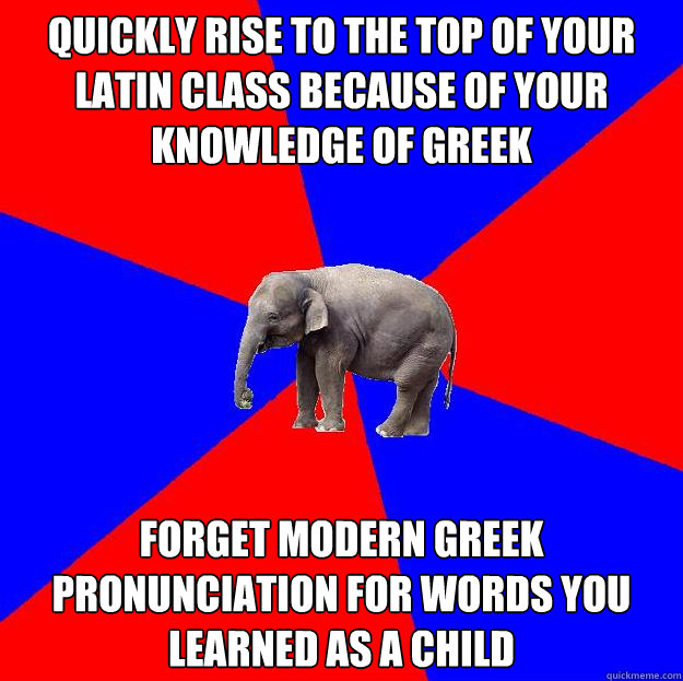 quickly rise to the top of your Latin class because of your knowledge of Greek forget Modern Greek pronunciation for words you learned as a child  Foreign language elephant