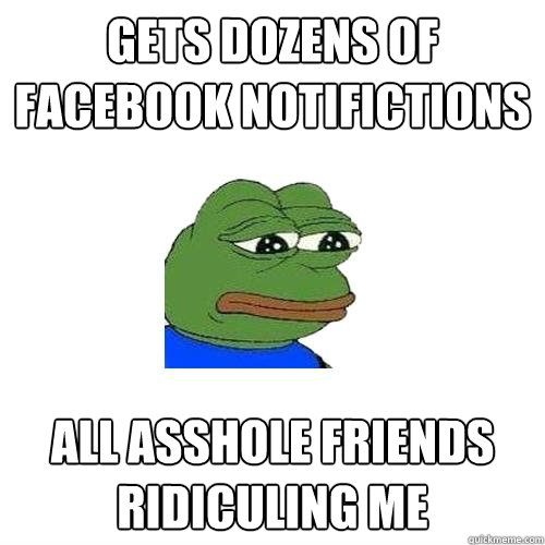 Gets dozens of facebook notifictions All asshole friends ridiculing me  Sad Frog