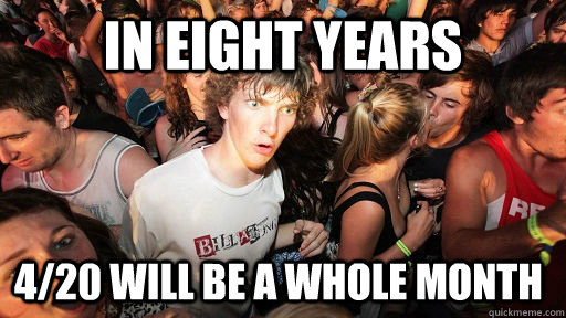 in eight years 4/20 will be a whole month  Sudden Clarity Clarence