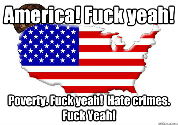 America! Fuck yeah! Poverty. Fuck yeah!  Hate crimes. Fuck Yeah!  Scumbag america