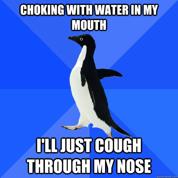 Choking with water in my mouth i'll just cough through my nose  Socially Awkward Penguin