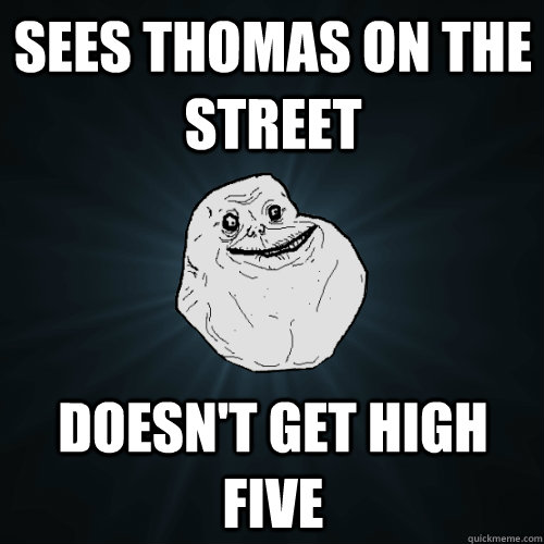 Sees Thomas on the street Doesn't get High five  Forever Alone