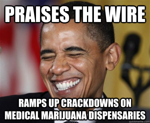 Praises the Wire ramps up crackdowns on medical marijuana dispensaries - Praises the Wire ramps up crackdowns on medical marijuana dispensaries  Scumbag Obama