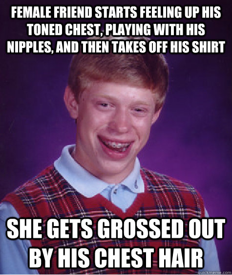 female friend starts feeling up his toned chest, playing with his nipples, and then takes off his shirt she gets grossed out by his chest hair  Bad Luck Brian