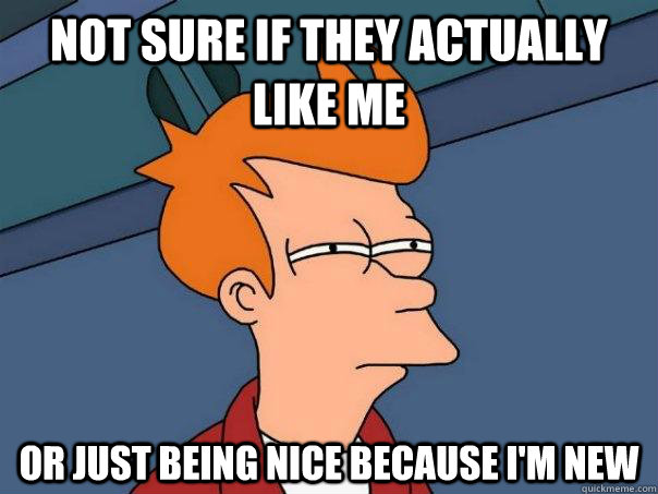Not sure if they actually like me or just being nice because i'm new - Not sure if they actually like me or just being nice because i'm new  Futurama Fry