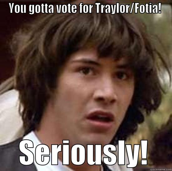 Dudes and Dudettes! - YOU GOTTA VOTE FOR TRAYLOR/FOTIA! SERIOUSLY! conspiracy keanu