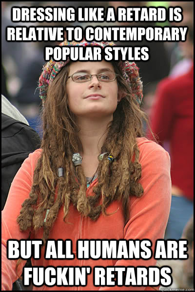 Dressing like a retard is relative to contemporary popular styles  But all Humans are Fuckin' Retards  College Liberal