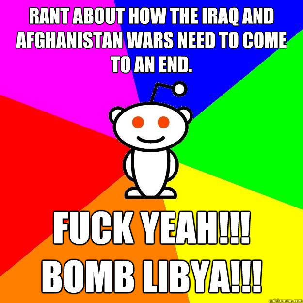 Rant about how the Iraq and Afghanistan wars need to come to an end. FUCK YEAH!!! BOMB LIBYA!!!  Reddit Alien