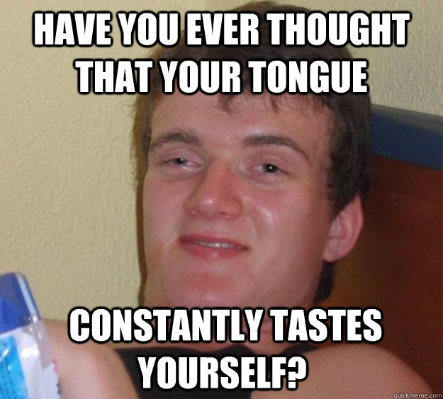 Have you ever thought that your tongue  constantly tastes yourself?  10 Guy