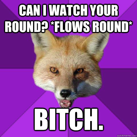 Can i watch your round? *flows round* bitch.  Forensics Fox