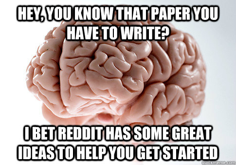 Hey, you know that paper you have to write? I bet Reddit has some great ideas to help you get started - Hey, you know that paper you have to write? I bet Reddit has some great ideas to help you get started  Scumbag Brain