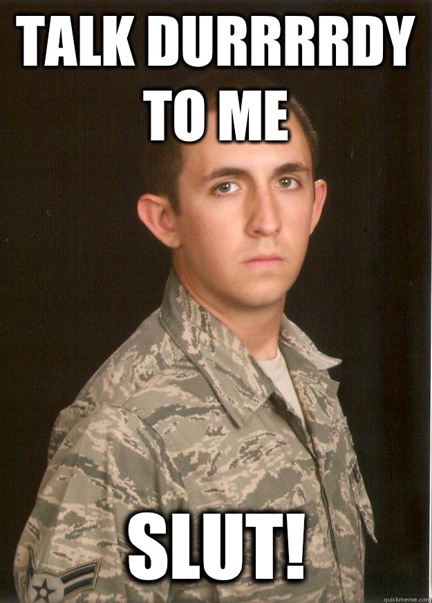 Talk Durrrrdy to me Slut!  Tech School Airman