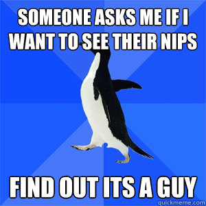 someone asks me if i want to see their nips find out its a guy  