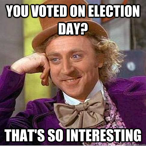 you voted on Election day? that's so interesting - you voted on Election day? that's so interesting  Condescending Willy Wonka