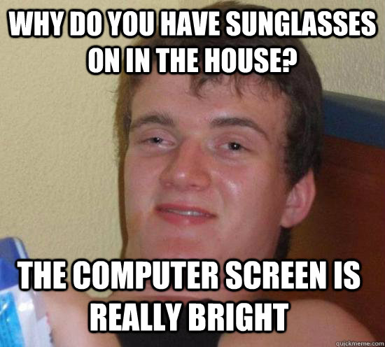 Why do you have sunglasses on in the house? The computer screen is really bright  10 Guy