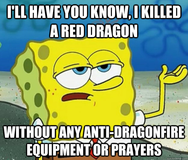 I'll have you know, I Killed a red dragon  without any anti-dragonfire equipment or prayers  Tough Spongebob