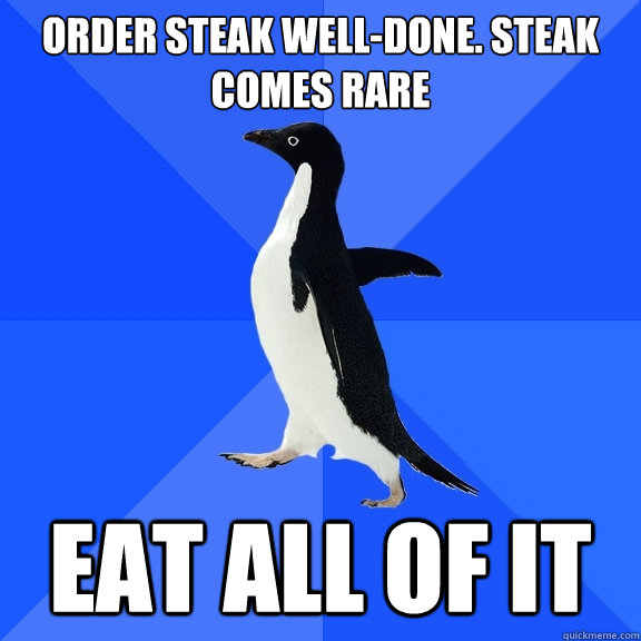 Order steak well-done. Steak comes rare Eat all of it - Order steak well-done. Steak comes rare Eat all of it  Socially Awkward Penguin