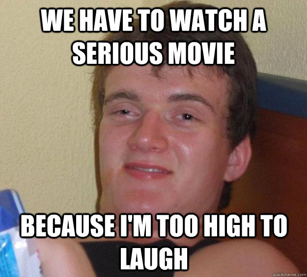 we have to watch a serious movie because I'm too high to laugh  10 Guy