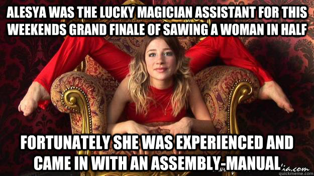 Alesya was the lucky magician assistant for this weekends grand finale of sawing a woman in half Fortunately she was experienced and came in with an assembly-manual - Alesya was the lucky magician assistant for this weekends grand finale of sawing a woman in half Fortunately she was experienced and came in with an assembly-manual  bendy assistant