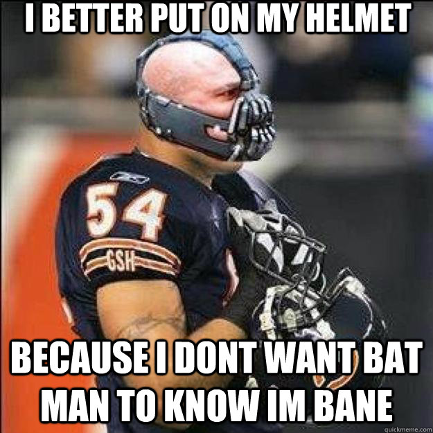 i better put on my helmet because i dont want bat man to know im bane  Brian Urlacher Rises