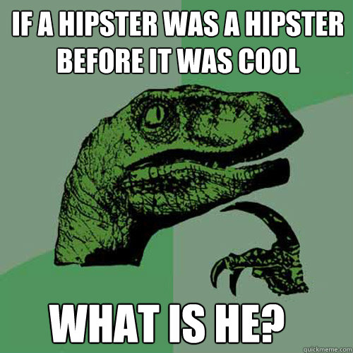 If a hipster was a hipster before it was cool what is he? - If a hipster was a hipster before it was cool what is he?  Philosoraptor