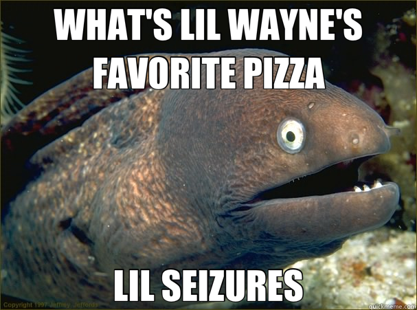 WHAT'S LIL WAYNE'S FAVORITE PIZZA LIL SEIZURES - WHAT'S LIL WAYNE'S FAVORITE PIZZA LIL SEIZURES  Bad Joke Eel