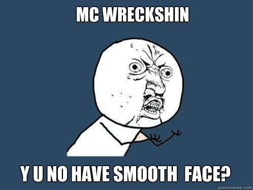 Mc wreckshin y u no have smooth  face?  Y U No