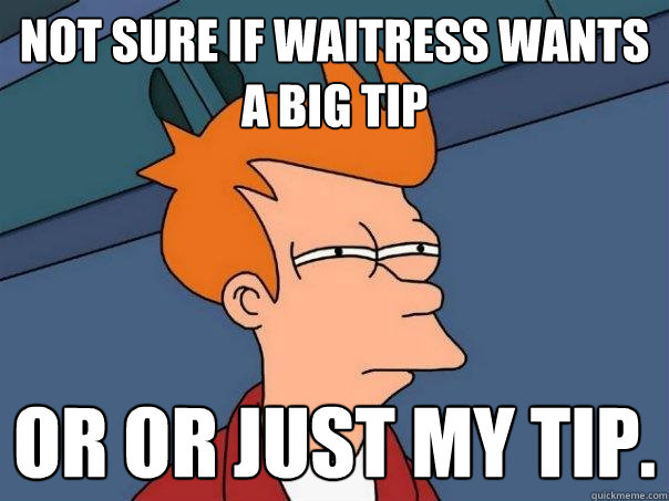 Not sure if waitress wants a big tip Or or just my tip. - Not sure if waitress wants a big tip Or or just my tip.  Futurama Fry