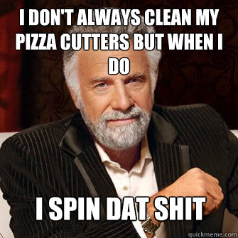 I don't always clean my pizza cutters but when i do I spin dat shit  I Dont Always Call Radio Stations