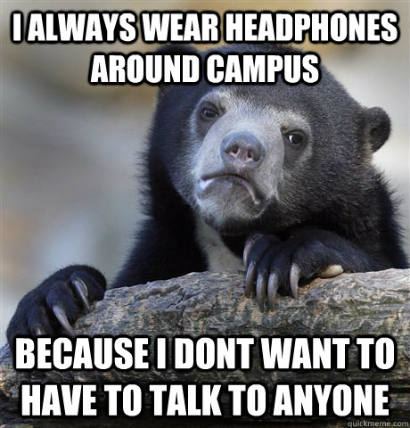 I always wear headphones around campus because i dont want to have to talk to anyone - I always wear headphones around campus because i dont want to have to talk to anyone  Confession Bear