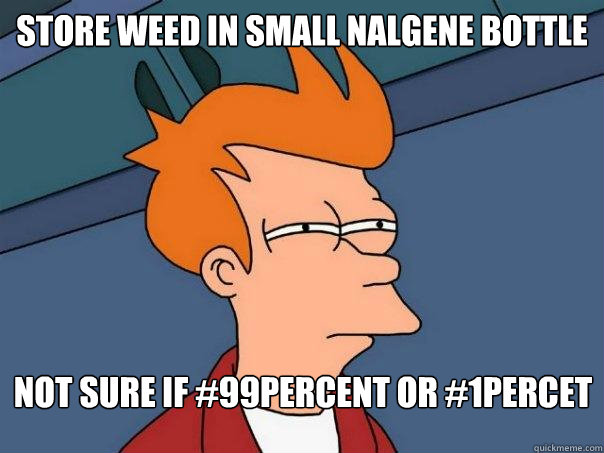 store weed in small nalgene bottle not sure if #99percent or #1percet  Futurama Fry