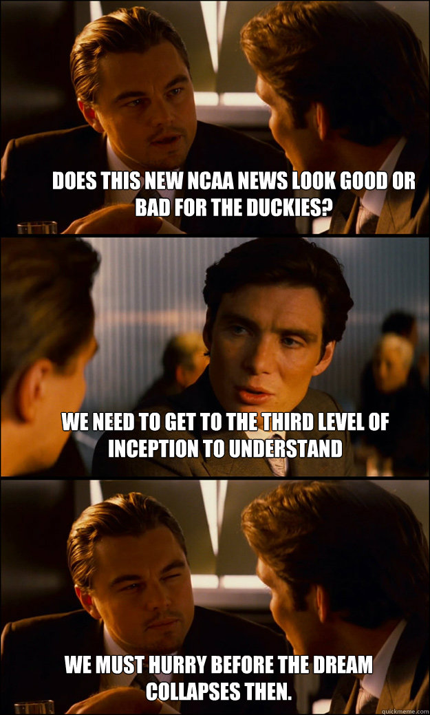 Does this new NCAA news look good or bad for the Duckies? We need to get to the third level of inception to understand We must hurry before the dream collapses then.  Inception