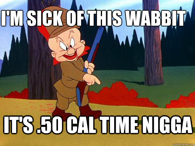 i'm sick of this wabbit
 it's .50 cal time nigga  Elmer Fudd