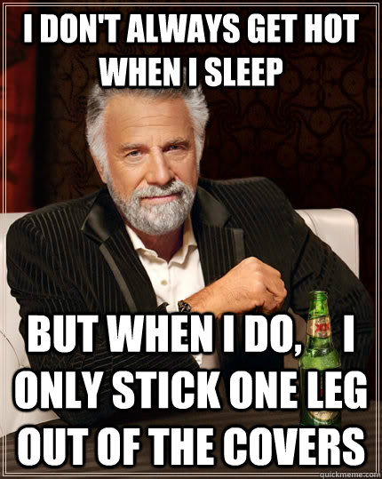 I don't always get hot when I sleep But when I do,     I only stick one leg out of the covers  The Most Interesting Man In The World