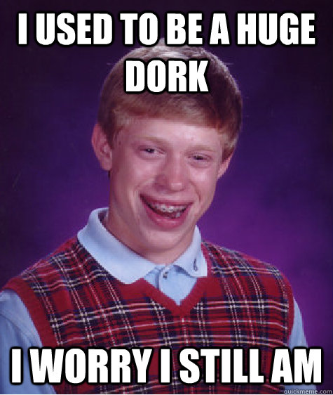 I used to be a huge dork i worry i still am  Bad Luck Brian