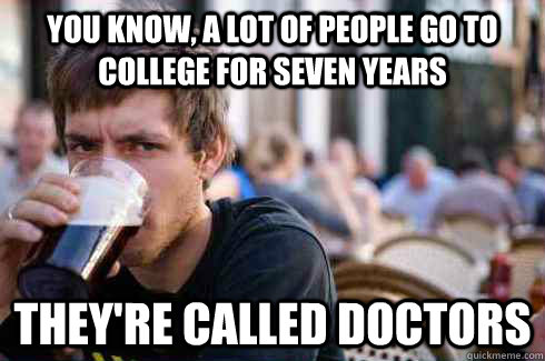 you know, a lot of people go to college for seven years they're called doctors - you know, a lot of people go to college for seven years they're called doctors  Lazy College Senior