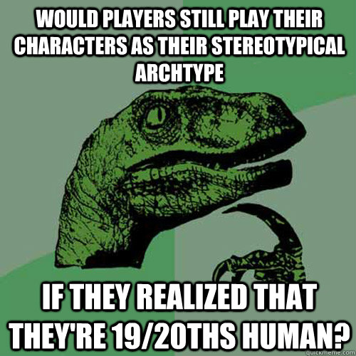 would players still play their characters as their stereotypical archtype if they realized that they're 19/20ths human?  Philosoraptor