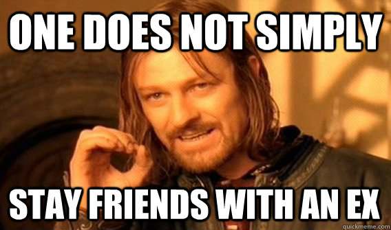 ONE DOES NOT SIMPLY STAY FRIENDS WITH AN EX  One Does Not Simply