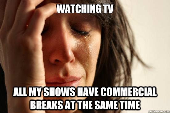 watching tv all my shows have commercial breaks at the same time  First World Problems