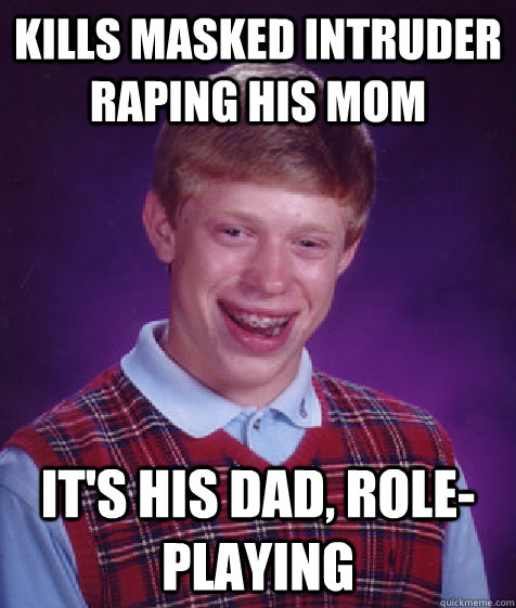 kills masked intruder raping his mom it's his dad, role-playing  Bad Luck Brian