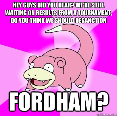 Hey guys did you hear? we're still waiting on results from a tournament, do you think we should desanction Fordham?  Slowpoke