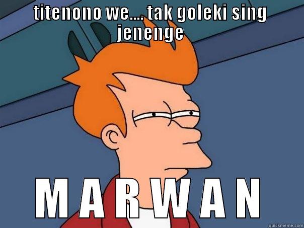 TITENONO WE.... TAK GOLEKI SING JENENGE M A R W A N Futurama Fry